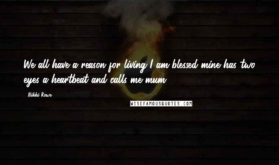 Nikki Rowe Quotes: We all have a reason for living I am blessed mine has two eyes a heartbeat and calls me mum.