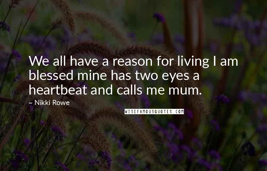 Nikki Rowe Quotes: We all have a reason for living I am blessed mine has two eyes a heartbeat and calls me mum.