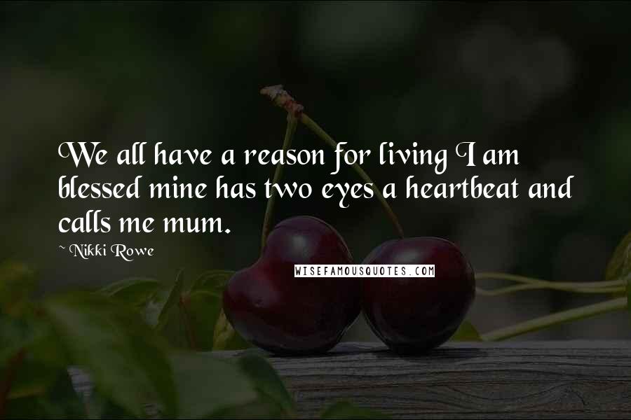 Nikki Rowe Quotes: We all have a reason for living I am blessed mine has two eyes a heartbeat and calls me mum.