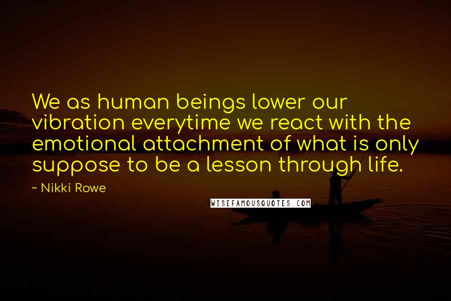 Nikki Rowe Quotes: We as human beings lower our vibration everytime we react with the emotional attachment of what is only suppose to be a lesson through life.