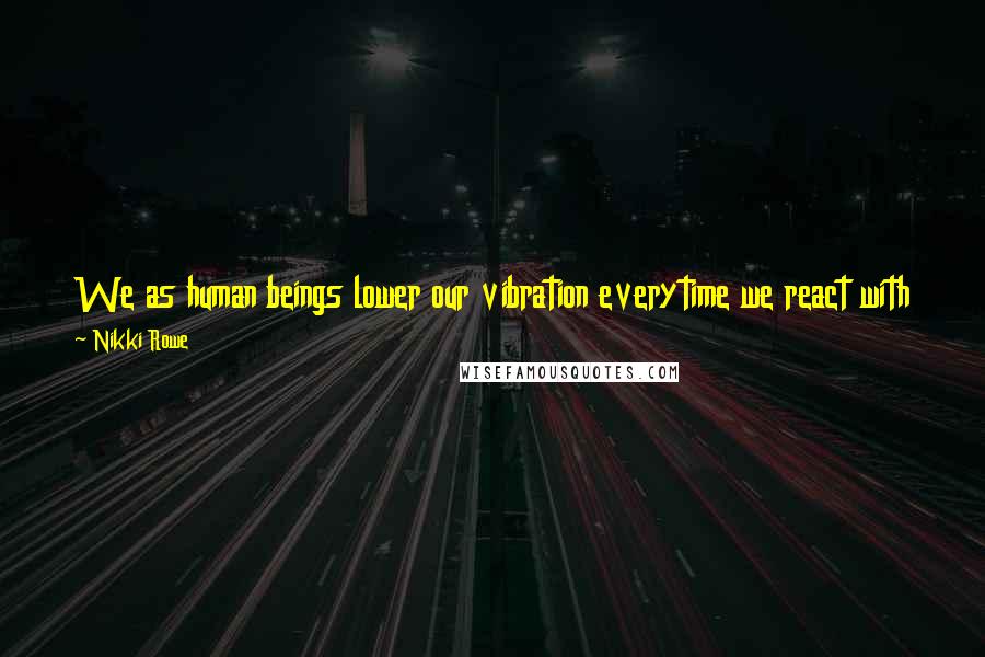 Nikki Rowe Quotes: We as human beings lower our vibration everytime we react with the emotional attachment of what is only suppose to be a lesson through life.
