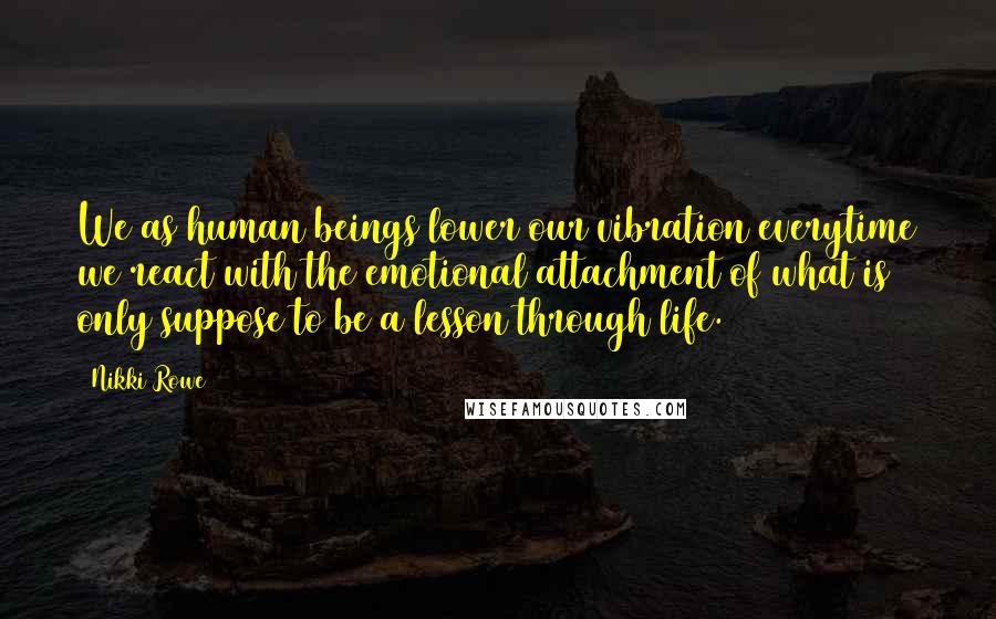 Nikki Rowe Quotes: We as human beings lower our vibration everytime we react with the emotional attachment of what is only suppose to be a lesson through life.