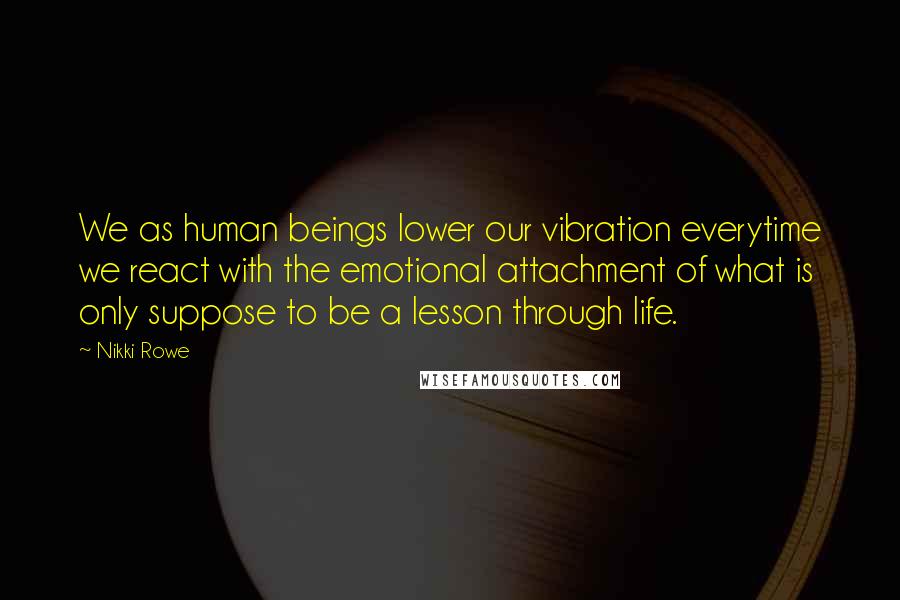 Nikki Rowe Quotes: We as human beings lower our vibration everytime we react with the emotional attachment of what is only suppose to be a lesson through life.