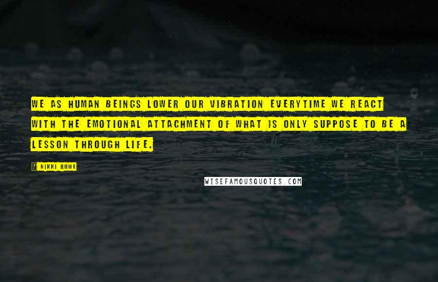 Nikki Rowe Quotes: We as human beings lower our vibration everytime we react with the emotional attachment of what is only suppose to be a lesson through life.