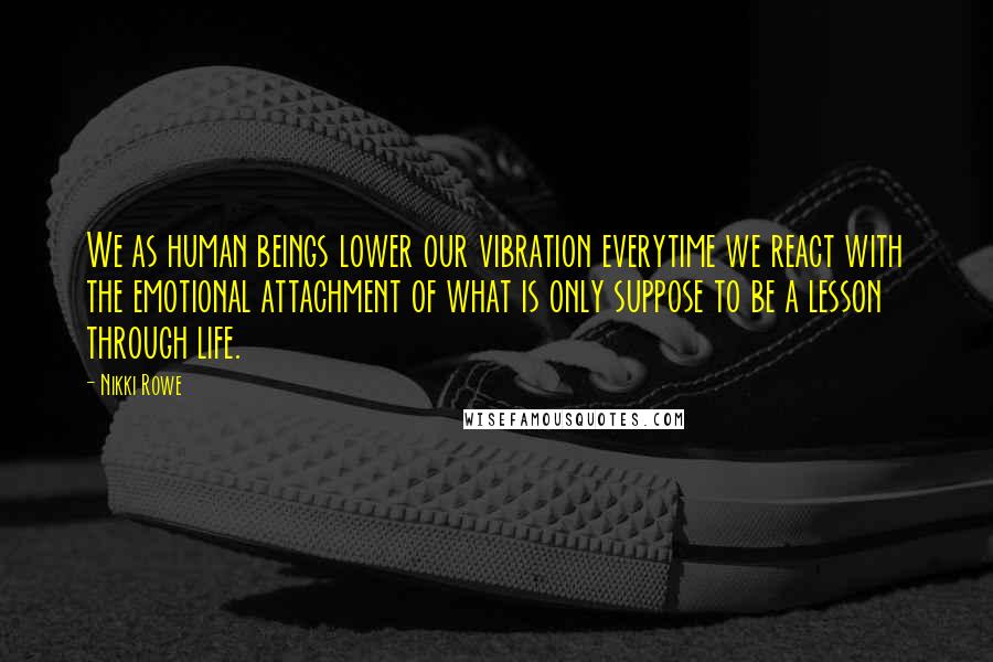 Nikki Rowe Quotes: We as human beings lower our vibration everytime we react with the emotional attachment of what is only suppose to be a lesson through life.