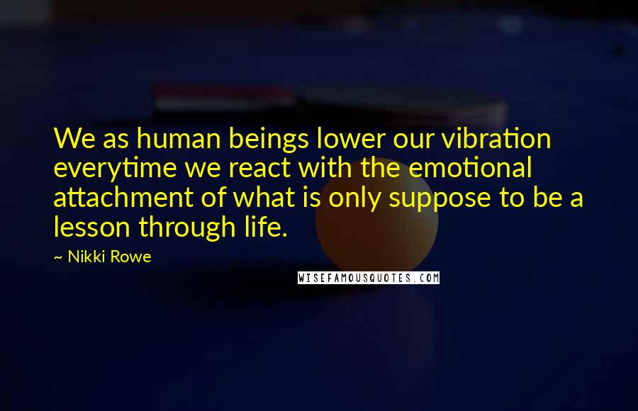 Nikki Rowe Quotes: We as human beings lower our vibration everytime we react with the emotional attachment of what is only suppose to be a lesson through life.