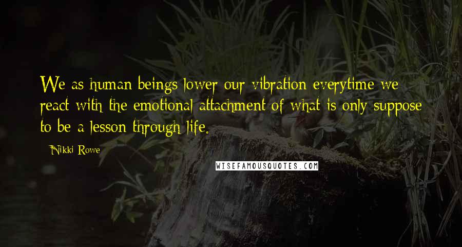 Nikki Rowe Quotes: We as human beings lower our vibration everytime we react with the emotional attachment of what is only suppose to be a lesson through life.