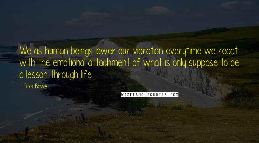 Nikki Rowe Quotes: We as human beings lower our vibration everytime we react with the emotional attachment of what is only suppose to be a lesson through life.