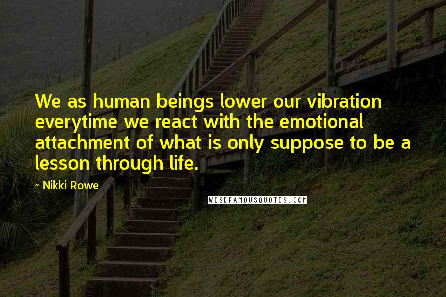 Nikki Rowe Quotes: We as human beings lower our vibration everytime we react with the emotional attachment of what is only suppose to be a lesson through life.