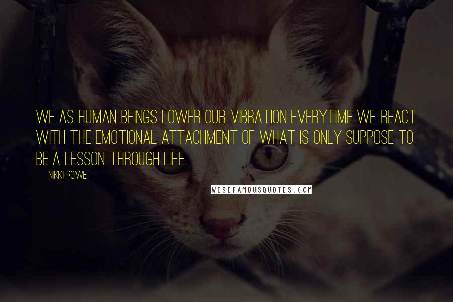 Nikki Rowe Quotes: We as human beings lower our vibration everytime we react with the emotional attachment of what is only suppose to be a lesson through life.