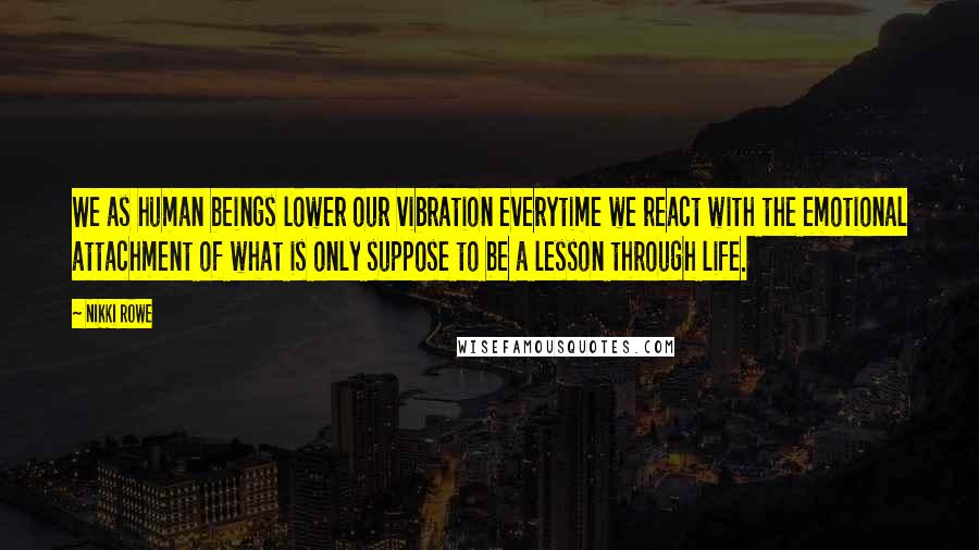 Nikki Rowe Quotes: We as human beings lower our vibration everytime we react with the emotional attachment of what is only suppose to be a lesson through life.