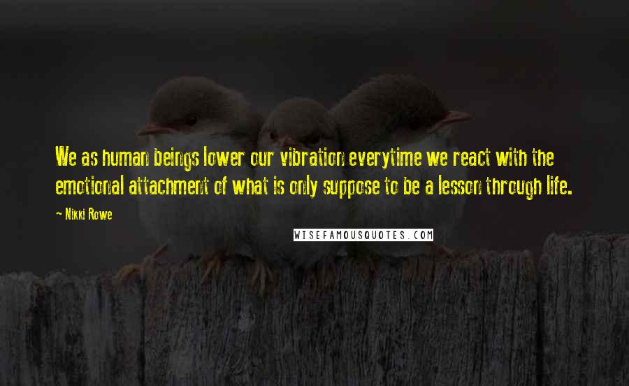 Nikki Rowe Quotes: We as human beings lower our vibration everytime we react with the emotional attachment of what is only suppose to be a lesson through life.