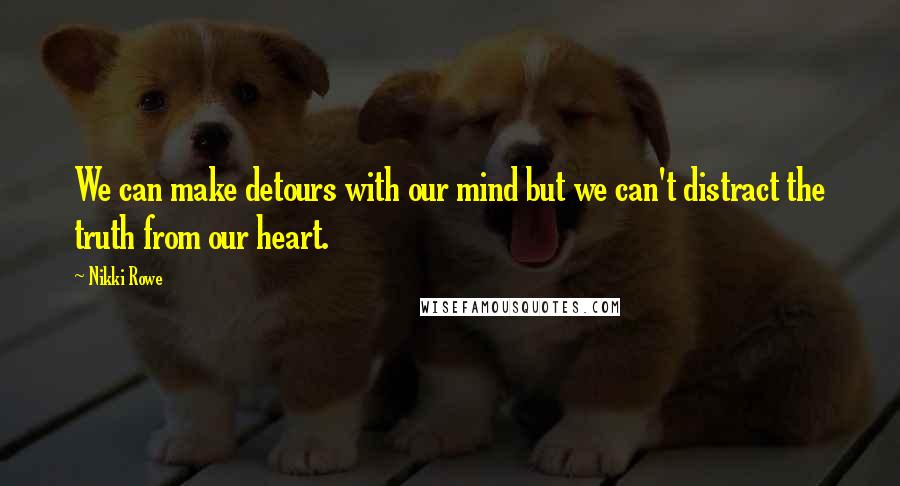 Nikki Rowe Quotes: We can make detours with our mind but we can't distract the truth from our heart.