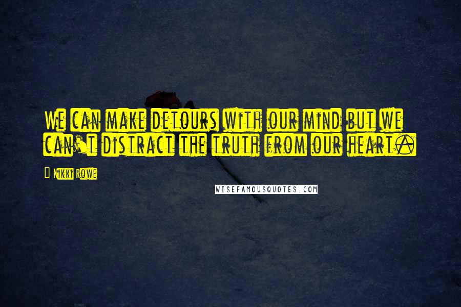 Nikki Rowe Quotes: We can make detours with our mind but we can't distract the truth from our heart.