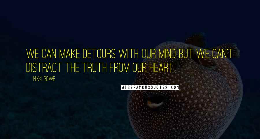 Nikki Rowe Quotes: We can make detours with our mind but we can't distract the truth from our heart.