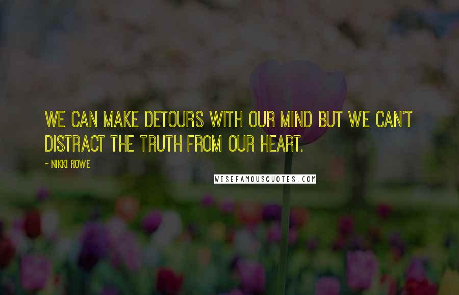 Nikki Rowe Quotes: We can make detours with our mind but we can't distract the truth from our heart.