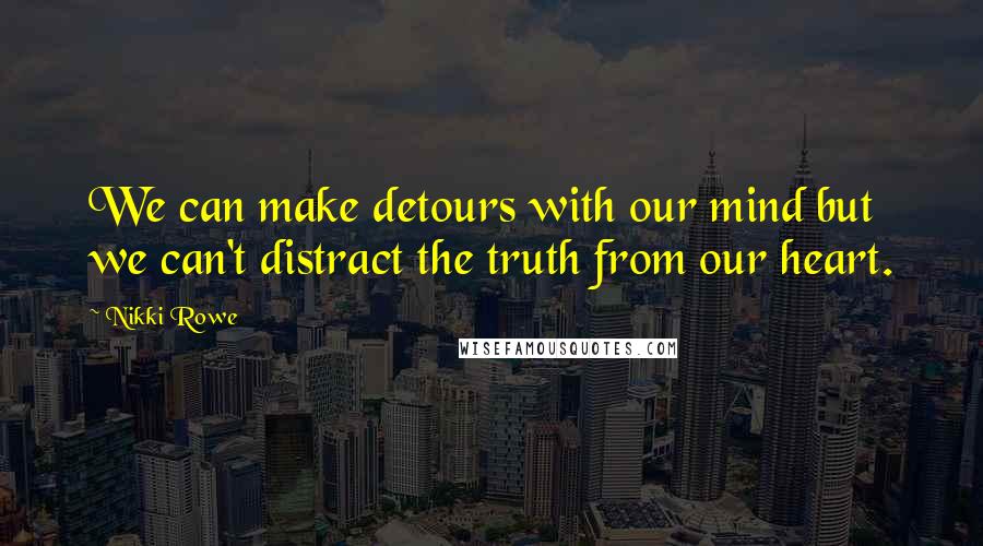 Nikki Rowe Quotes: We can make detours with our mind but we can't distract the truth from our heart.