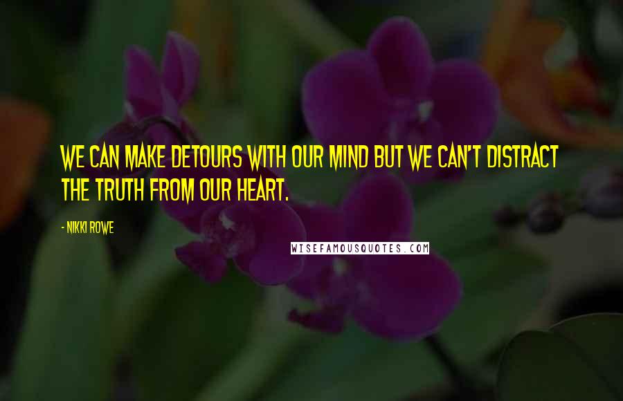 Nikki Rowe Quotes: We can make detours with our mind but we can't distract the truth from our heart.