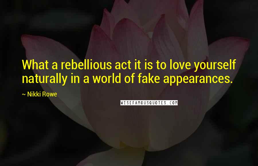 Nikki Rowe Quotes: What a rebellious act it is to love yourself naturally in a world of fake appearances.