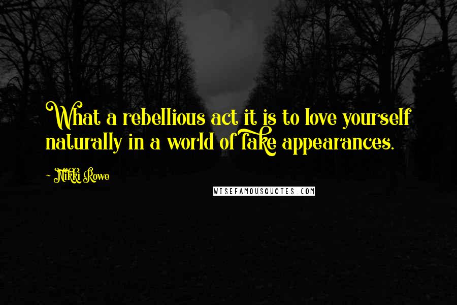 Nikki Rowe Quotes: What a rebellious act it is to love yourself naturally in a world of fake appearances.
