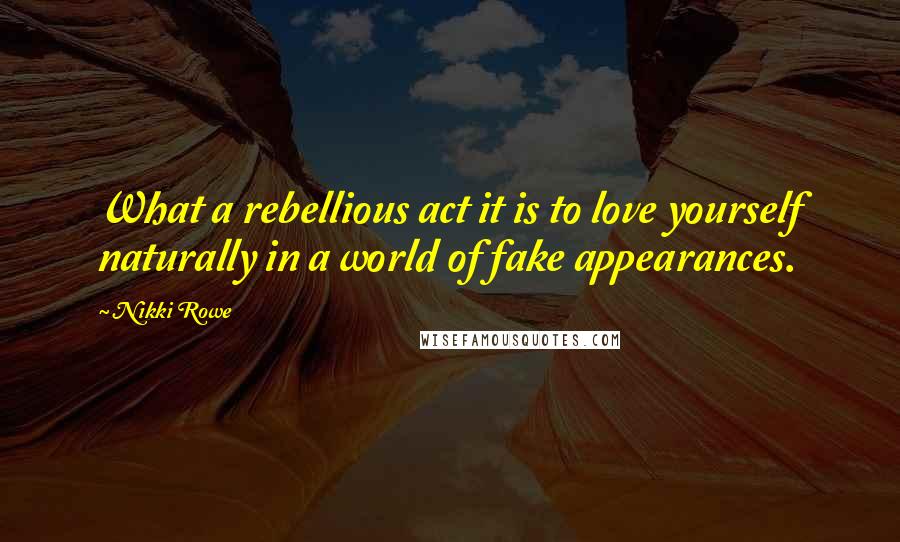 Nikki Rowe Quotes: What a rebellious act it is to love yourself naturally in a world of fake appearances.