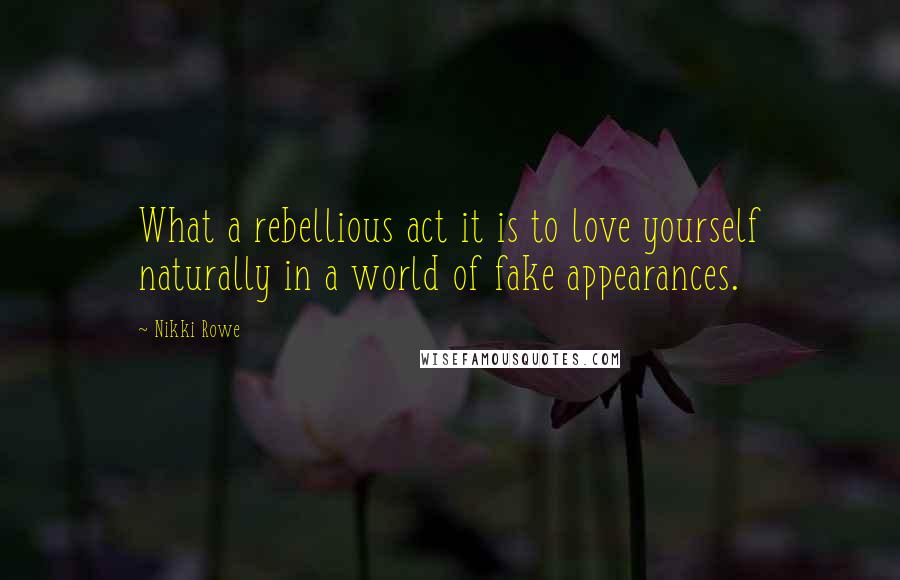 Nikki Rowe Quotes: What a rebellious act it is to love yourself naturally in a world of fake appearances.