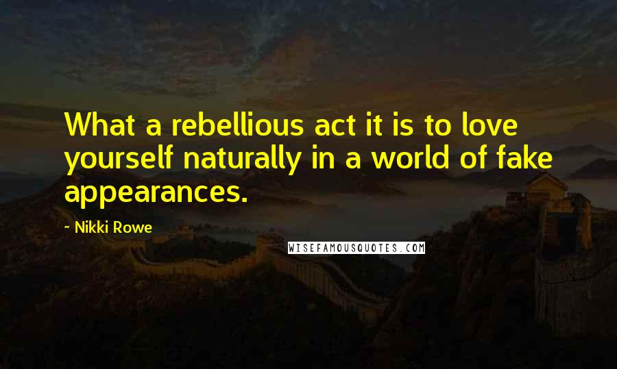 Nikki Rowe Quotes: What a rebellious act it is to love yourself naturally in a world of fake appearances.