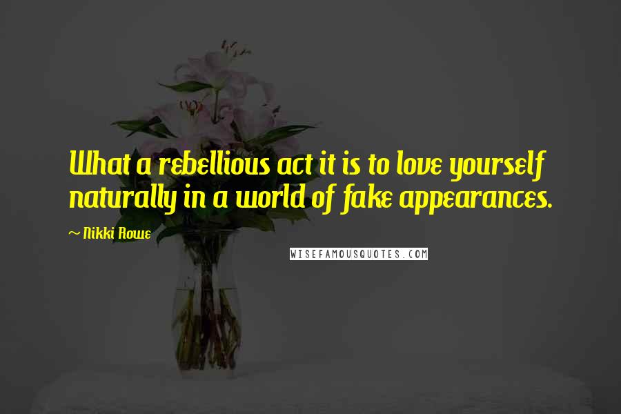 Nikki Rowe Quotes: What a rebellious act it is to love yourself naturally in a world of fake appearances.