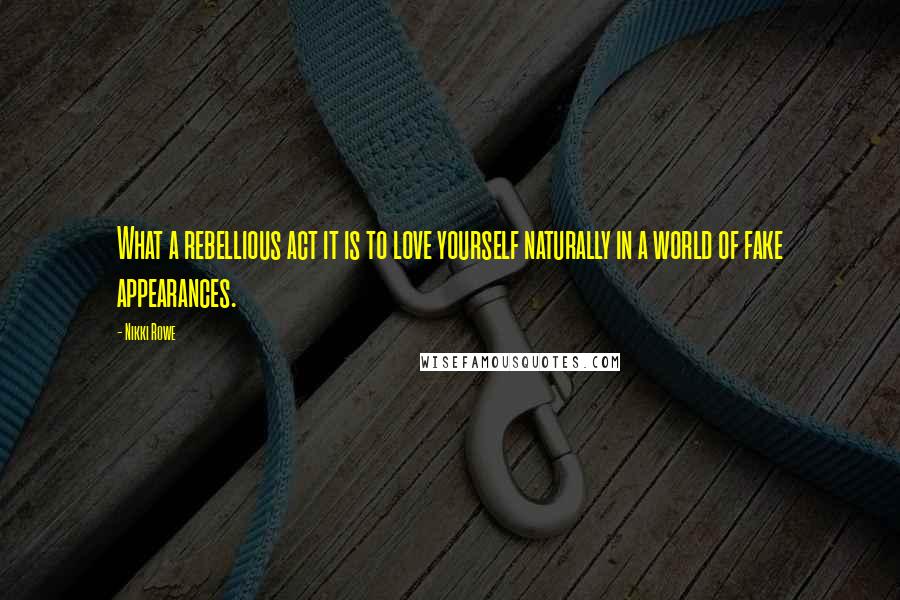 Nikki Rowe Quotes: What a rebellious act it is to love yourself naturally in a world of fake appearances.