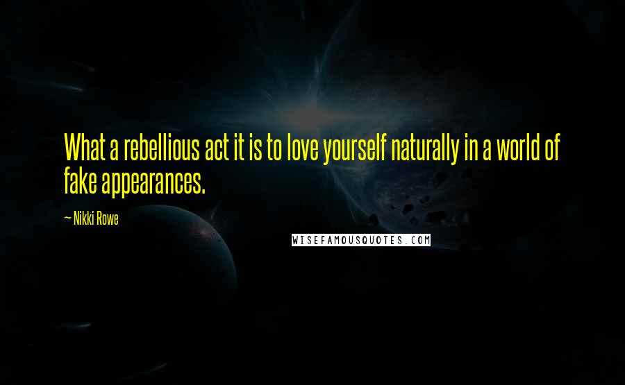 Nikki Rowe Quotes: What a rebellious act it is to love yourself naturally in a world of fake appearances.