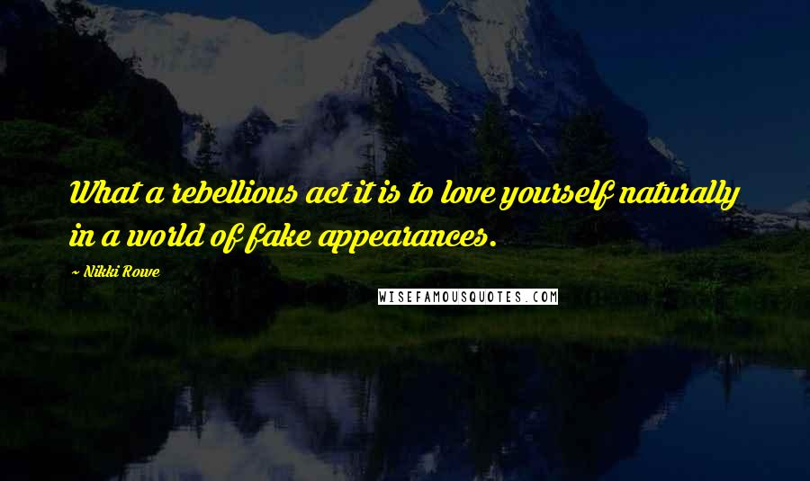 Nikki Rowe Quotes: What a rebellious act it is to love yourself naturally in a world of fake appearances.