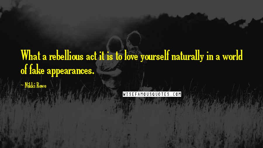 Nikki Rowe Quotes: What a rebellious act it is to love yourself naturally in a world of fake appearances.