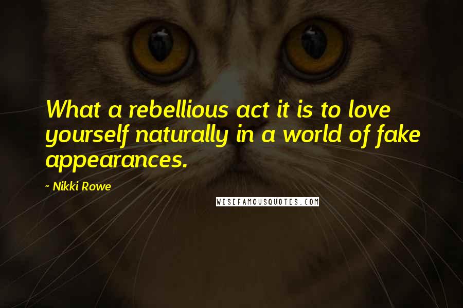 Nikki Rowe Quotes: What a rebellious act it is to love yourself naturally in a world of fake appearances.