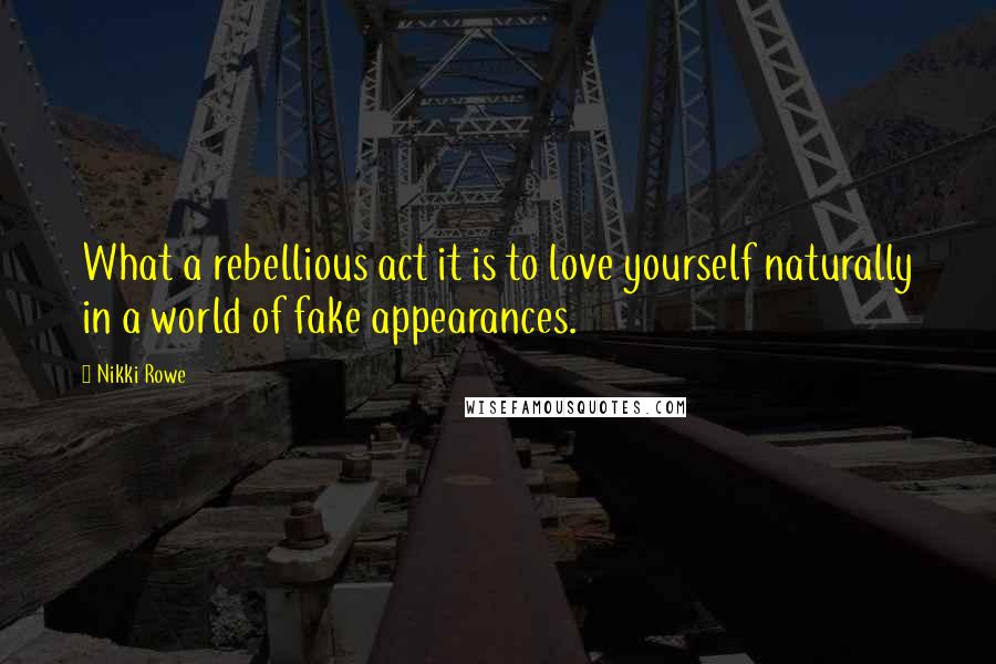 Nikki Rowe Quotes: What a rebellious act it is to love yourself naturally in a world of fake appearances.