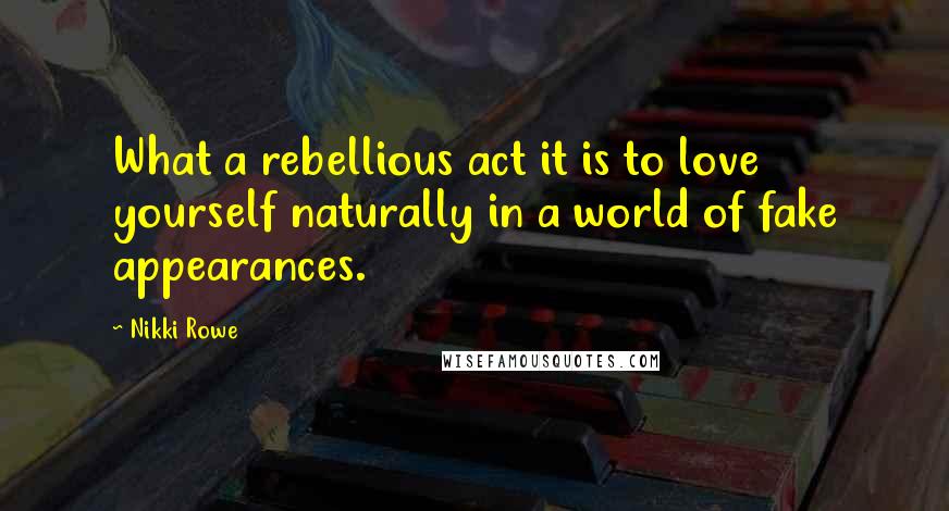 Nikki Rowe Quotes: What a rebellious act it is to love yourself naturally in a world of fake appearances.