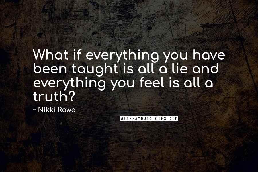 Nikki Rowe Quotes: What if everything you have been taught is all a lie and everything you feel is all a truth?