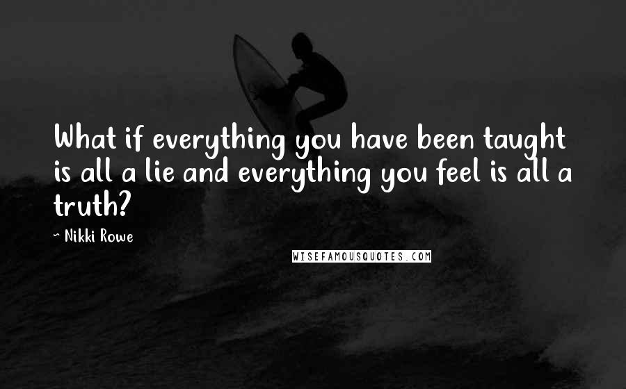 Nikki Rowe Quotes: What if everything you have been taught is all a lie and everything you feel is all a truth?