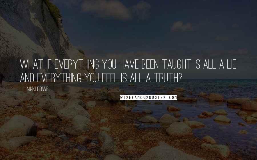 Nikki Rowe Quotes: What if everything you have been taught is all a lie and everything you feel is all a truth?