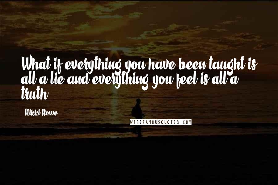 Nikki Rowe Quotes: What if everything you have been taught is all a lie and everything you feel is all a truth?