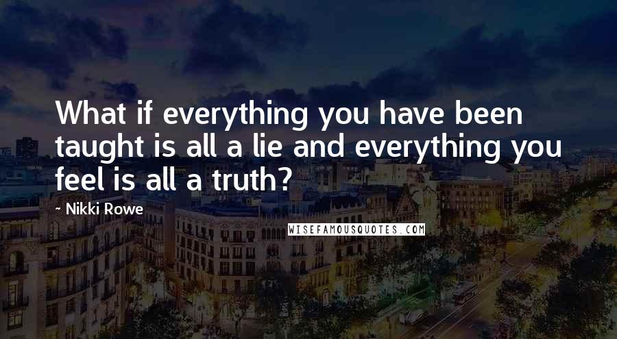 Nikki Rowe Quotes: What if everything you have been taught is all a lie and everything you feel is all a truth?