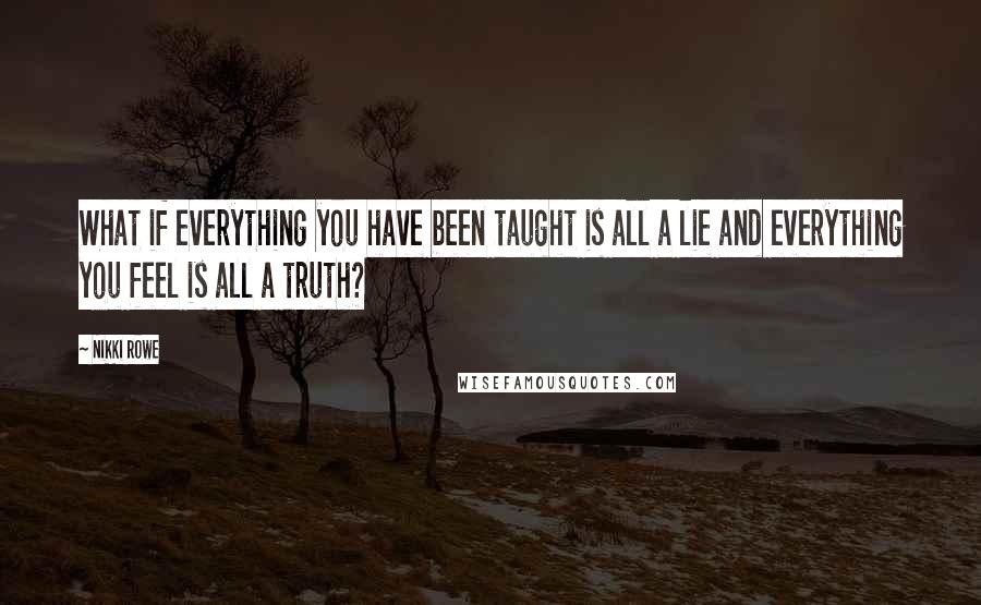 Nikki Rowe Quotes: What if everything you have been taught is all a lie and everything you feel is all a truth?