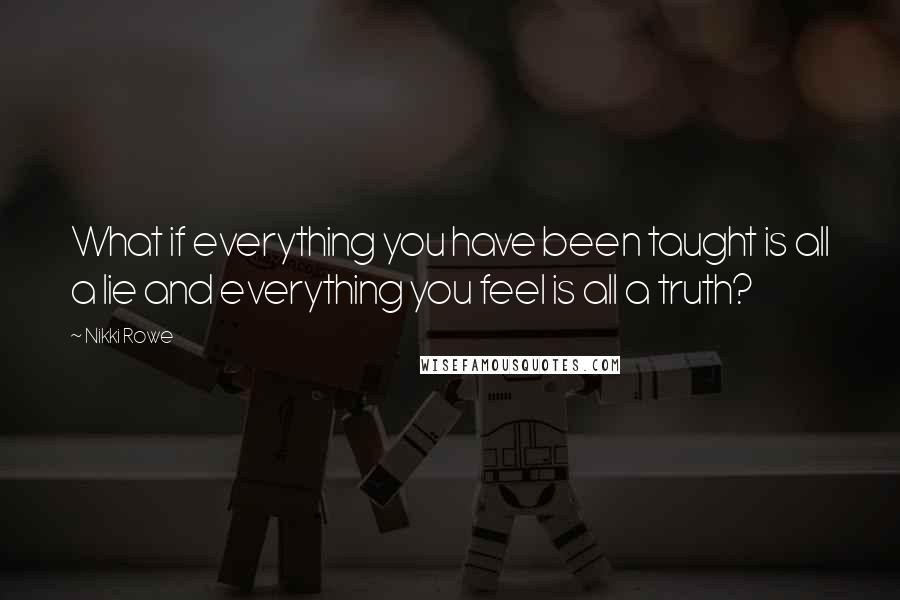 Nikki Rowe Quotes: What if everything you have been taught is all a lie and everything you feel is all a truth?