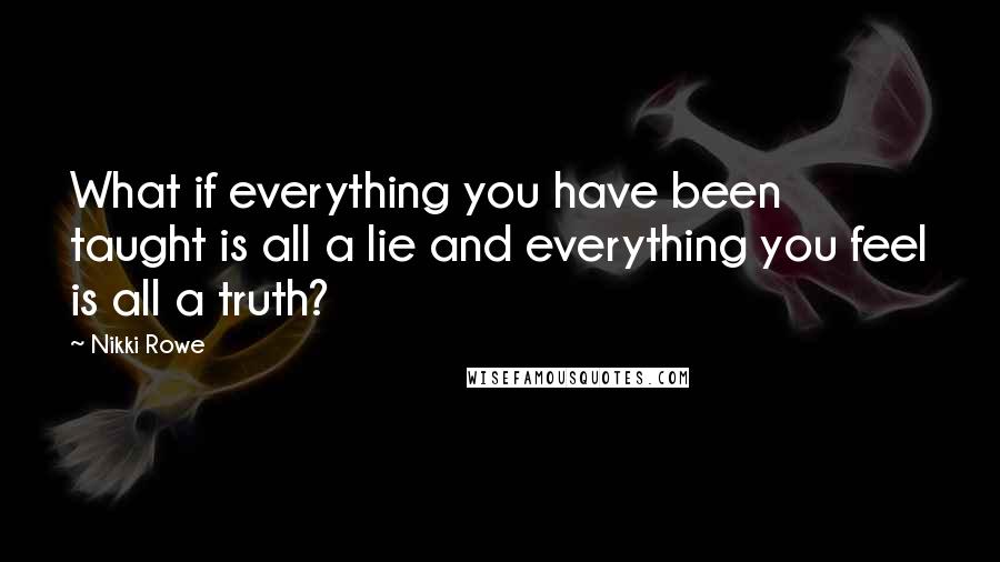 Nikki Rowe Quotes: What if everything you have been taught is all a lie and everything you feel is all a truth?