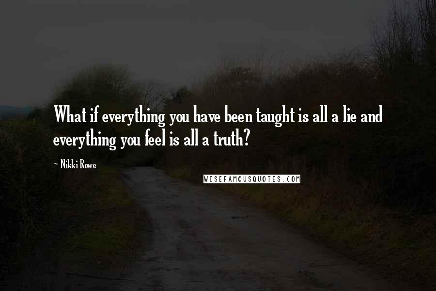 Nikki Rowe Quotes: What if everything you have been taught is all a lie and everything you feel is all a truth?