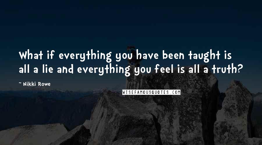 Nikki Rowe Quotes: What if everything you have been taught is all a lie and everything you feel is all a truth?