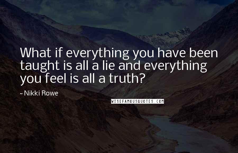 Nikki Rowe Quotes: What if everything you have been taught is all a lie and everything you feel is all a truth?