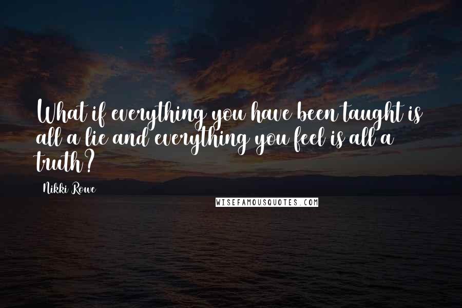 Nikki Rowe Quotes: What if everything you have been taught is all a lie and everything you feel is all a truth?