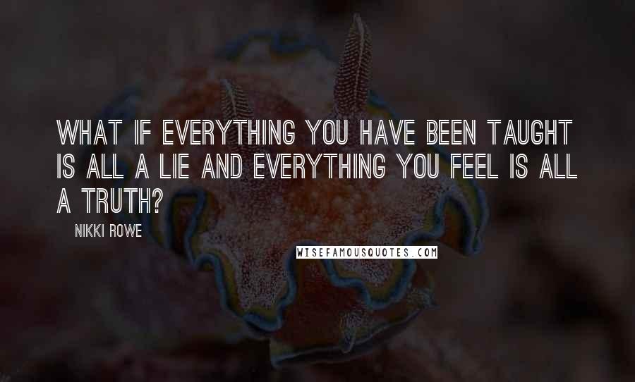 Nikki Rowe Quotes: What if everything you have been taught is all a lie and everything you feel is all a truth?