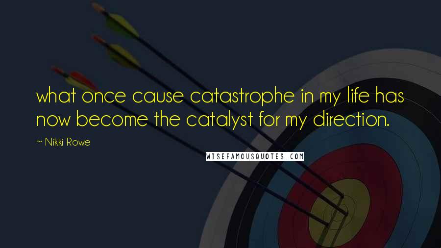 Nikki Rowe Quotes: what once cause catastrophe in my life has now become the catalyst for my direction.