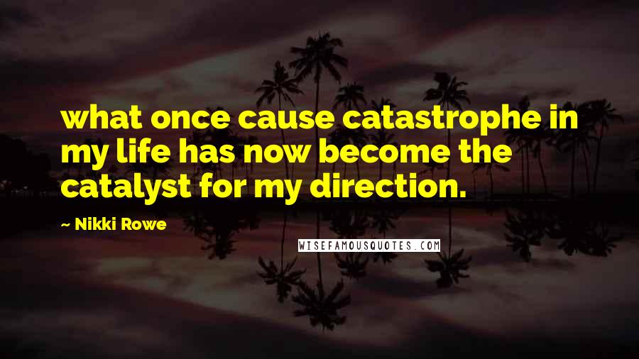 Nikki Rowe Quotes: what once cause catastrophe in my life has now become the catalyst for my direction.